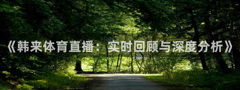 833篮球直播在线直播：《韩来体育直播：实时回顾与深度分析》