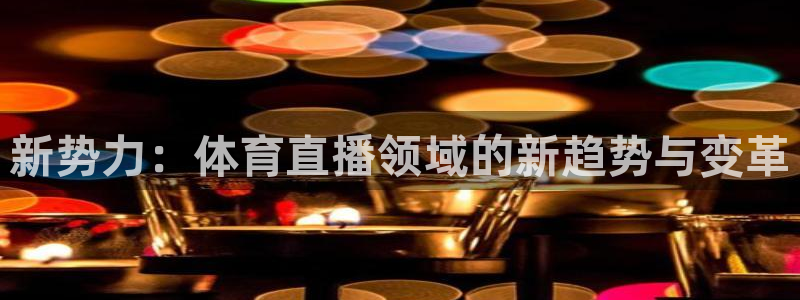833体育直播观看：新势力：体育直播领域的新趋势与变革